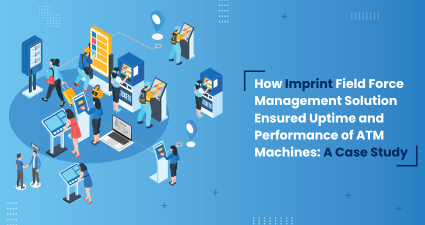 How Imprint Field Force Management Solution Ensured Uptime and Performance of ATM Machines: A Case Study